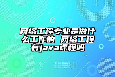 網(wǎng)絡(luò)工程專業(yè)是做什么工作的 網(wǎng)絡(luò)工程有java課程嗎